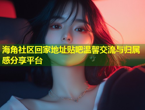 海角社区回家地址贴吧温馨交流与归属感分享平台  第1张