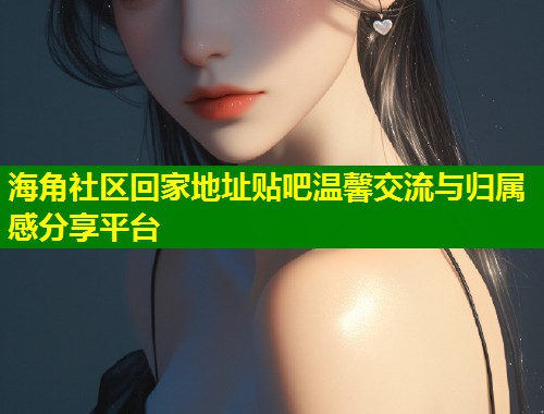 海角社区回家地址贴吧温馨交流与归属感分享平台  第2张