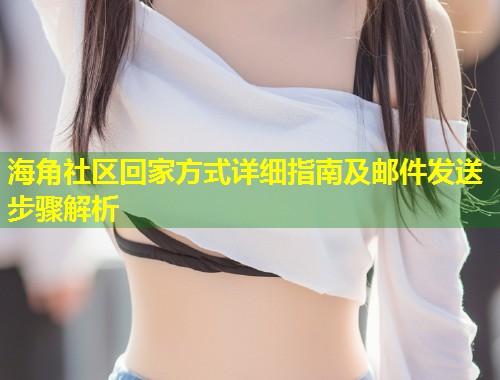 海角社区回家方式详细指南及邮件发送步骤解析  第1张
