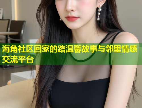 海角社区回家的路温馨故事与邻里情感交流平台  第1张