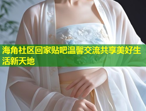 海角社区回家贴吧温馨交流共享美好生活新天地  第1张