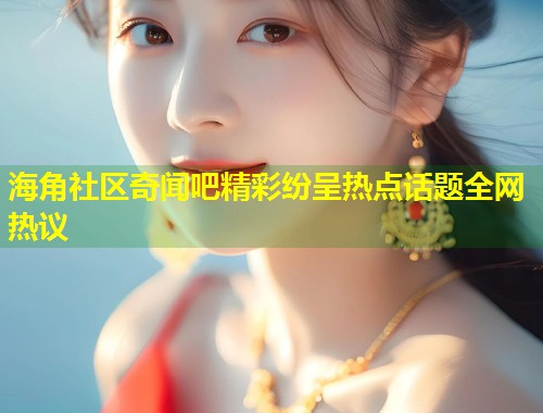 海角社区奇闻吧精彩纷呈热点话题全网热议  第2张