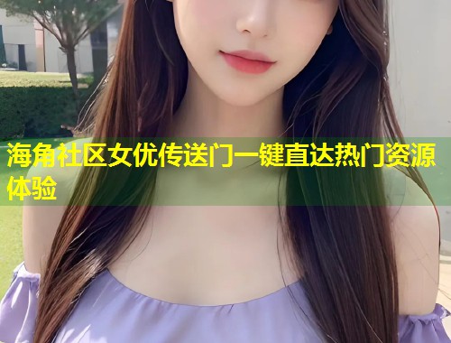 海角社区女优传送门一键直达热门资源体验  第1张