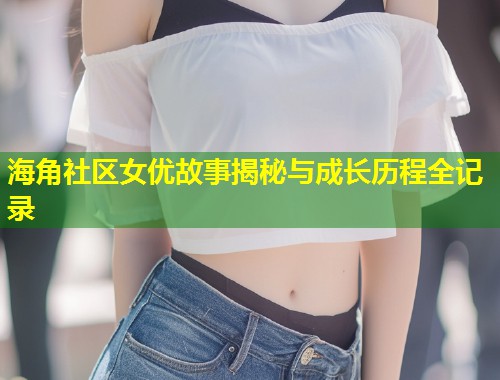 海角社区女优故事揭秘与成长历程全记录  第1张
