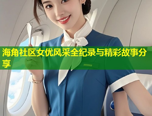 海角社区女优风采全纪录与精彩故事分享  第1张