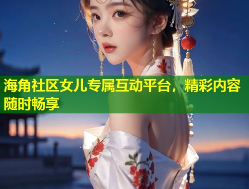 海角社区女儿专属互动平台，精彩内容随时畅享  第1张