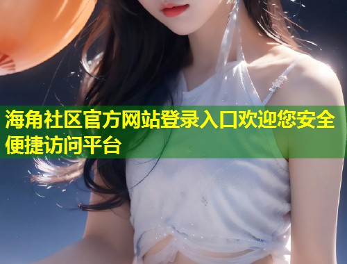 海角社区官方网站登录入口欢迎您安全便捷访问平台  第1张