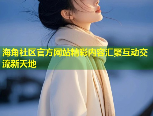 海角社区官方网站精彩内容汇聚互动交流新天地  第1张