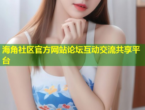 海角社区官方网站论坛互动交流共享平台  第2张