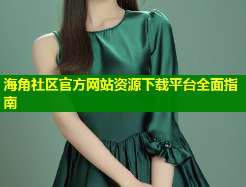 海角社区官方网站资源下载平台全面指南  第1张