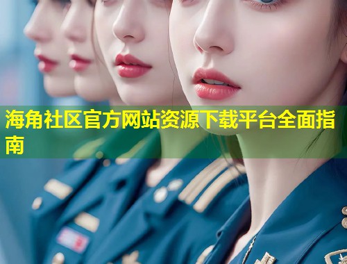 海角社区官方网站资源下载平台全面指南  第2张