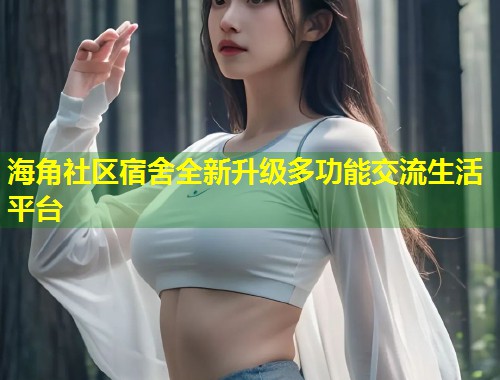 海角社区宿舍全新升级多功能交流生活平台  第1张
