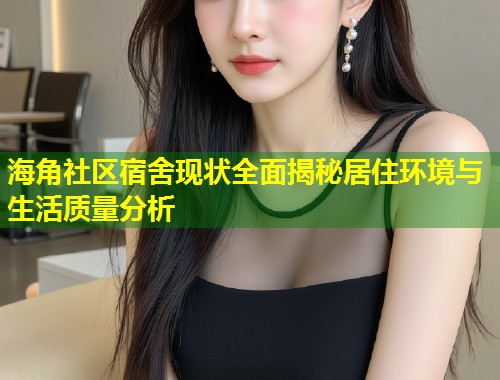 海角社区宿舍现状全面揭秘居住环境与生活质量分析  第1张