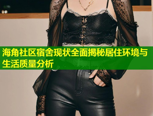 海角社区宿舍现状全面揭秘居住环境与生活质量分析  第2张