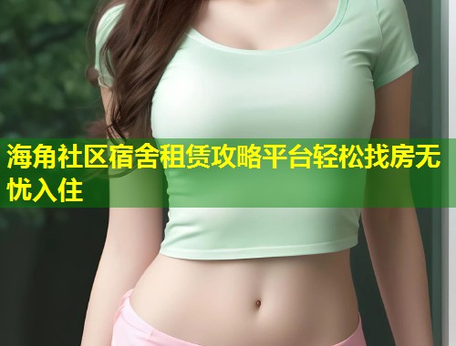 海角社区宿舍租赁攻略平台轻松找房无忧入住  第1张