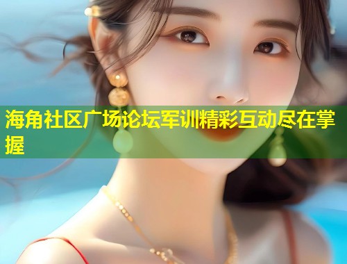 海角社区广场论坛军训精彩互动尽在掌握  第1张