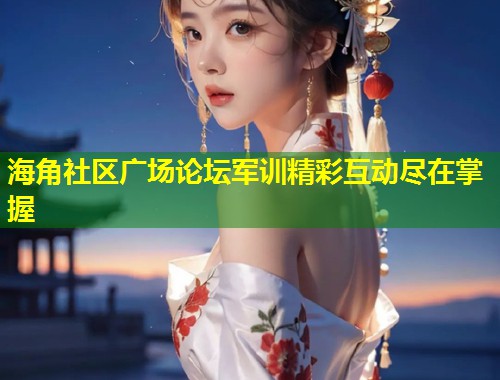 海角社区广场论坛军训精彩互动尽在掌握  第2张