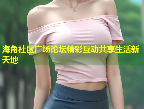 海角社区广场论坛精彩互动共享生活新天地  第1张