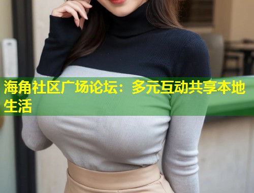 海角社区广场论坛：多元互动共享本地生活  第2张