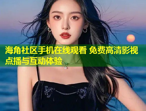 海角社区手机在线观看 免费高清影视点播与互动体验  第1张