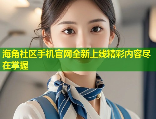 海角社区手机官网全新上线精彩内容尽在掌握  第2张