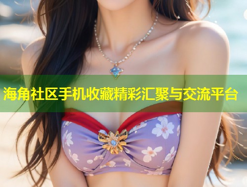 海角社区手机收藏精彩汇聚与交流平台  第2张