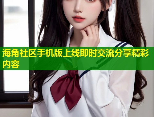 海角社区手机版上线即时交流分享精彩内容  第1张