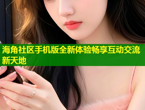 海角社区手机版全新体验畅享互动交流新天地  第1张