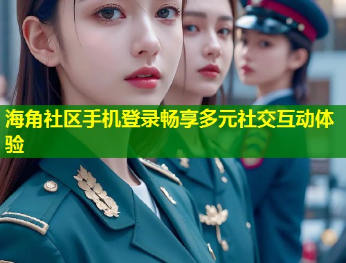 海角社区手机登录畅享多元社交互动体验  第1张