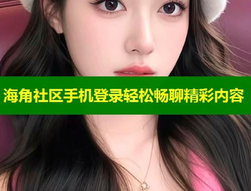 海角社区手机登录轻松畅聊精彩内容  第1张