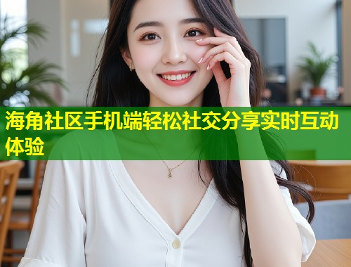 海角社区手机端轻松社交分享实时互动体验  第1张