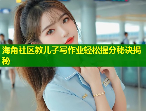 海角社区教儿子写作业轻松提分秘诀揭秘  第1张