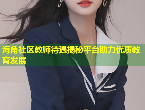 海角社区教师待遇揭秘平台助力优质教育发展  第1张