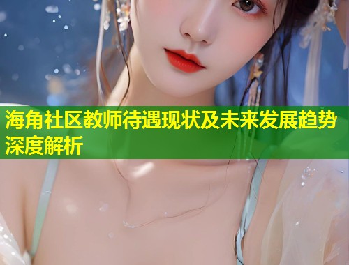 海角社区教师待遇现状及未来发展趋势深度解析  第1张
