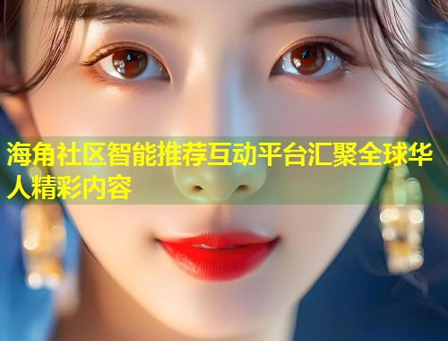 海角社区智能推荐互动平台汇聚全球华人精彩内容  第1张
