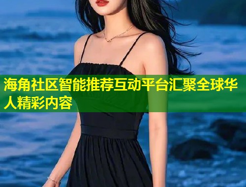 海角社区智能推荐互动平台汇聚全球华人精彩内容  第2张