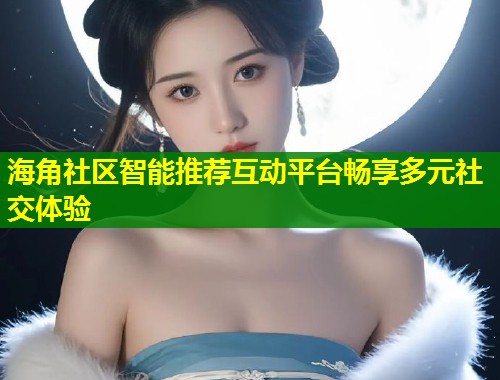 海角社区智能推荐互动平台畅享多元社交体验  第1张