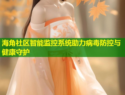 海角社区智能监控系统助力病毒防控与健康守护  第2张