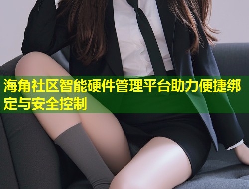 海角社区智能硬件管理平台助力便捷绑定与安全控制  第2张