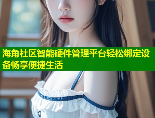 海角社区智能硬件管理平台轻松绑定设备畅享便捷生活  第1张