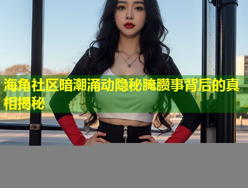 海角社区暗潮涌动隐秘腌臜事背后的真相揭秘  第1张