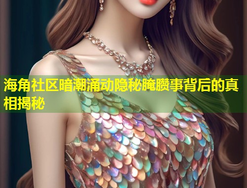 海角社区暗潮涌动隐秘腌臜事背后的真相揭秘  第2张