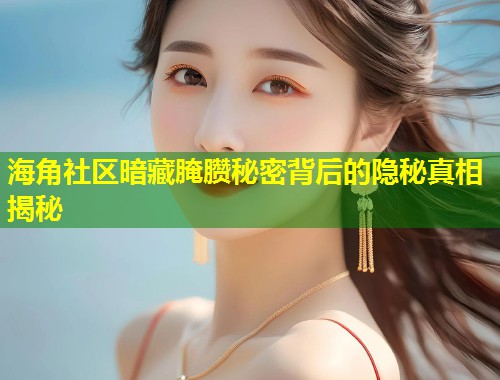 海角社区暗藏腌臜秘密背后的隐秘真相揭秘  第1张