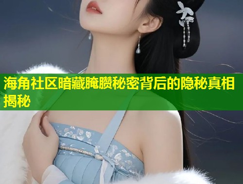 海角社区暗藏腌臜秘密背后的隐秘真相揭秘  第2张