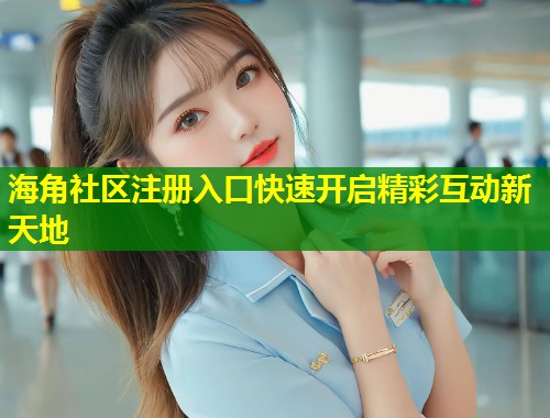 海角社区注册入口快速开启精彩互动新天地  第2张