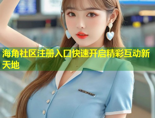 海角社区注册入口快速开启精彩互动新天地  第1张