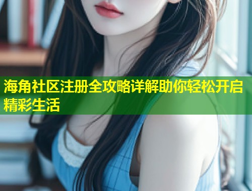 海角社区注册全攻略详解助你轻松开启精彩生活  第1张