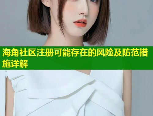 海角社区注册可能存在的风险及防范措施详解  第1张
