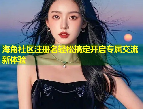 海角社区注册名轻松搞定开启专属交流新体验  第1张
