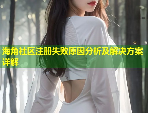 海角社区注册失败原因分析及解决方案详解  第1张